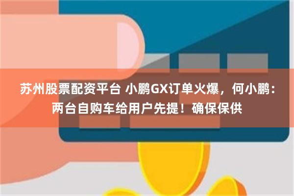 苏州股票配资平台 小鹏GX订单火爆，何小鹏：两台自购车给用户先提！确保保供