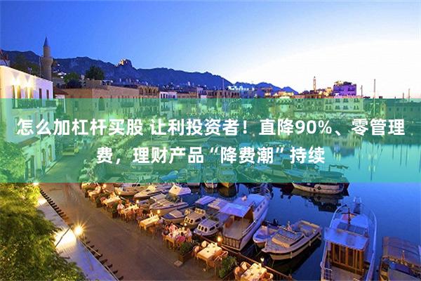 怎么加杠杆买股 让利投资者！直降90%、零管理费，理财产品“降费潮”持续