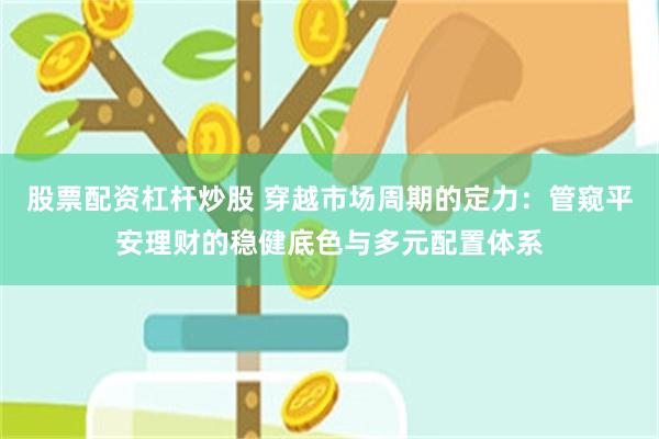 股票配资杠杆炒股 穿越市场周期的定力:管窥平安理财的稳健底色与多元配置体系