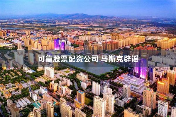 可靠股票配资公司 马斯克辟谣