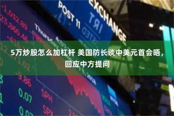 5万炒股怎么加杠杆 美国防长谈中美元首会晤，回应中方提问