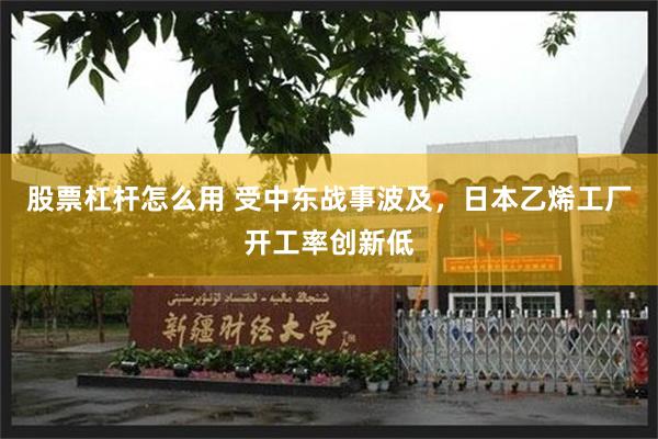 股票杠杆怎么用 受中东战事波及，日本乙烯工厂开工率创新低