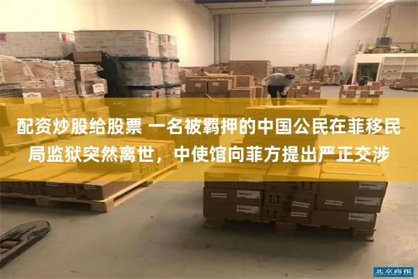 配资炒股给股票 一名被羁押的中国公民在菲移民局监狱突然离世，中使馆向菲方提出严正交涉