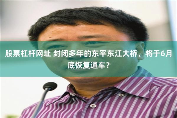 股票杠杆网址 封闭多年的东平东江大桥，将于6月底恢复通车？