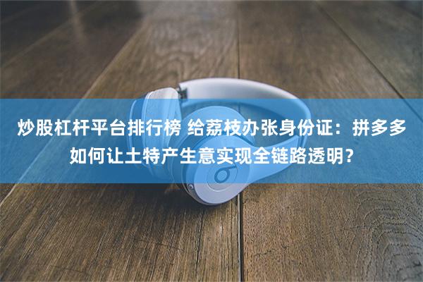 炒股杠杆平台排行榜 给荔枝办张身份证：拼多多如何让土特产生意实现全链路透明？