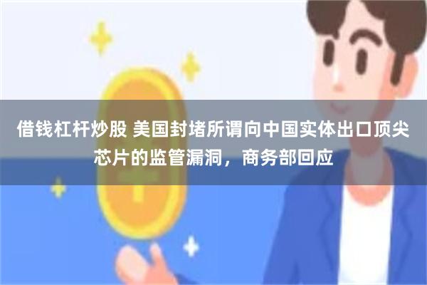 借钱杠杆炒股 美国封堵所谓向中国实体出口顶尖芯片的监管漏洞，商务部回应