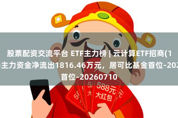 股票配资交流平台 ETF主力榜 | 云计算ETF招商(159890)主力资金净流出1816.46万元，居可比基金首位-20260710
