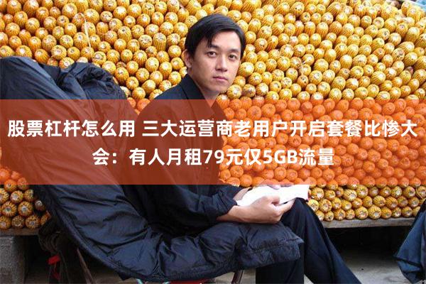 股票杠杆怎么用 三大运营商老用户开启套餐比惨大会：有人月租79元仅5GB流量