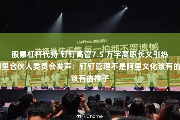股票杠杆代持 钉钉高管7.5 万字离职长文引热议 阿里合伙人委员会发声:钉钉管理不是阿里文化该有的样子