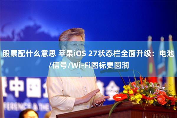 股票配什么意思 苹果iOS 27状态栏全面升级：电池/信号/Wi-Fi图标更圆润