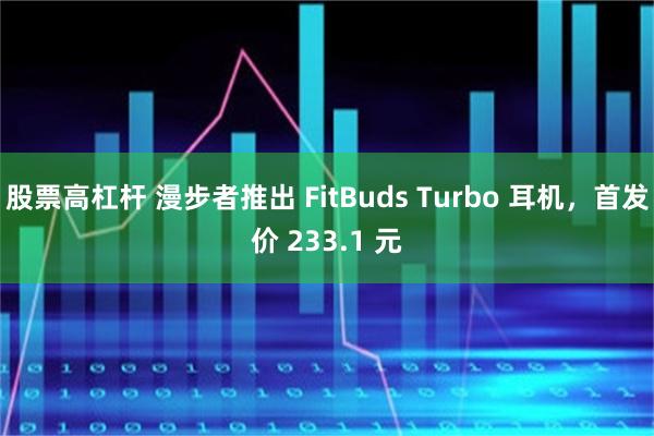 股票高杠杆 漫步者推出 FitBuds Turbo 耳机，首发价 233.1 元