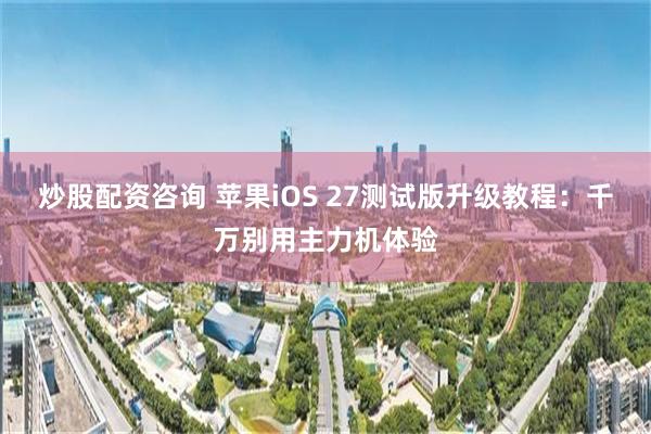 炒股配资咨询 苹果iOS 27测试版升级教程:千万别用主力机体验