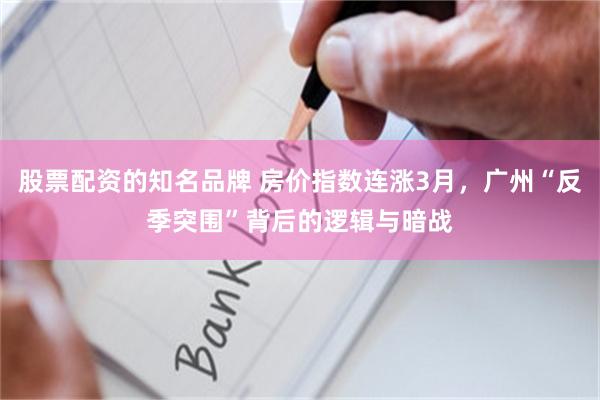 股票配资的知名品牌 房价指数连涨3月，广州“反季突围”背后的逻辑与暗战