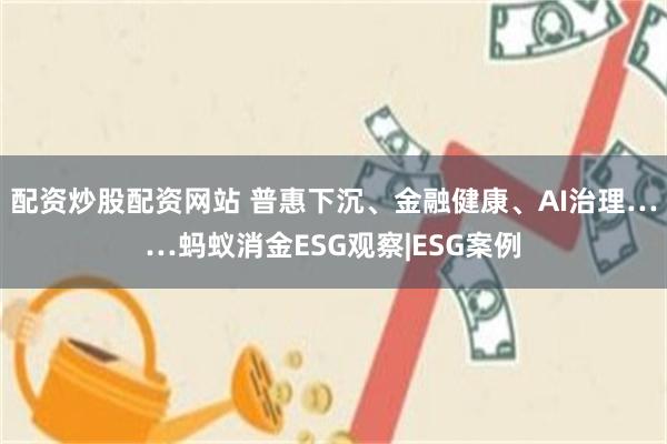 配资炒股配资网站 普惠下沉、金融健康、AI治理……蚂蚁消金ESG观察|ESG案例