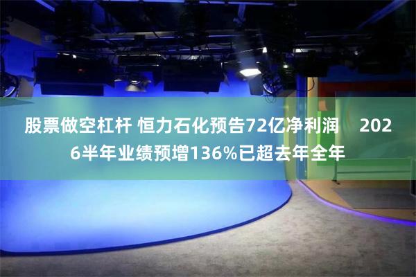 股票做空杠杆 恒力石化预告72亿净利润    2026半年业绩预增136%已超去年全年