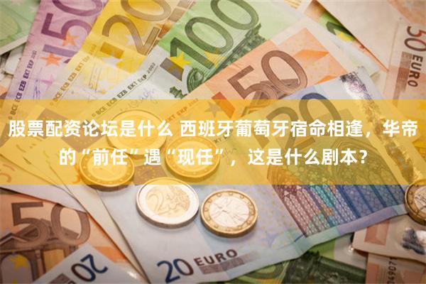 股票配资论坛是什么 西班牙葡萄牙宿命相逢,华帝的“前任”遇“现任”,这是什么剧本?