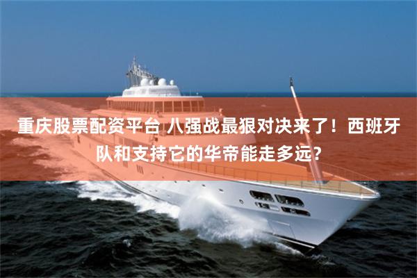 重庆股票配资平台 八强战最狠对决来了!西班牙队和支持它的华帝能走多远?