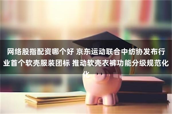 网络股指配资哪个好 京东运动联合中纺协发布行业首个软壳服装团标 推动软壳衣裤功能分级规范化