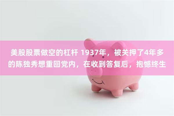 美股股票做空的杠杆 1937年，被关押了4年多的陈独秀想重回党内，在收到答复后，抱憾终生