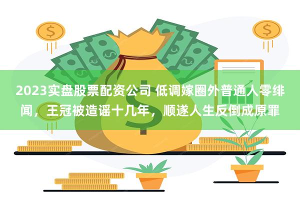 2023实盘股票配资公司 低调嫁圈外普通人零绯闻,王冠被造谣十几年,顺遂人生反倒成原罪