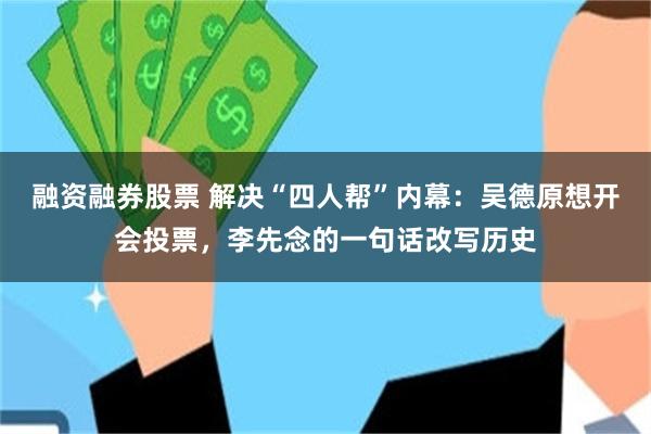 融资融券股票 解决“四人帮”内幕：吴德原想开会投票，李先念的一句话改写历史
