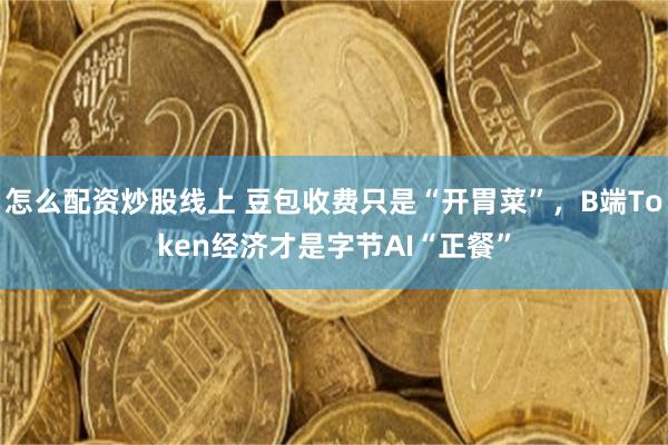 怎么配资炒股线上 豆包收费只是“开胃菜”,B端Token经济才是字节AI“正餐”