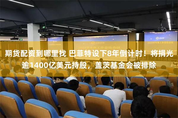 期货配资到哪里找 巴菲特设下8年倒计时！将捐光逾1400亿美元持股，盖茨基金会被排除