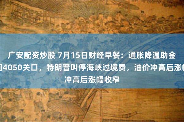 广安配资炒股 7月15日财经早餐：通胀降温助金价重回4050关口，特朗普叫停海峡过境费，油价冲高后涨幅收窄