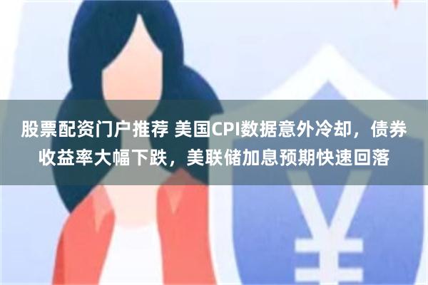 股票配资门户推荐 美国CPI数据意外冷却，债券收益率大幅下跌，美联储加息预期快速回落